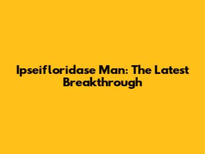 Ipseifloridase Man: The Latest Breakthrough