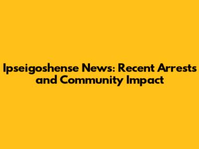 Ipseigoshense News: Recent Arrests and Community Impact