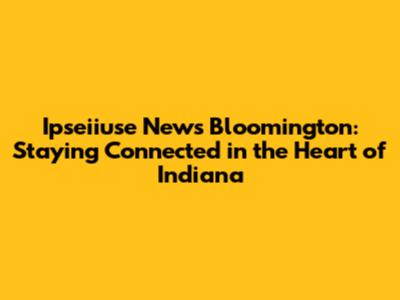 Ipseiiuse News Bloomington: Staying Connected in the Heart of Indiana