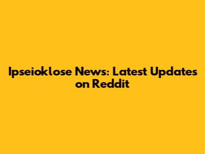 Ipseioklose News: Latest Updates on Reddit