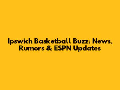 Ipswich Basketball Buzz: News, Rumors & ESPN Updates