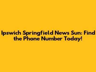 Ipswich Springfield News Sun: Find the Phone Number Today!