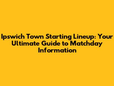 Ipswich Town Starting Lineup: Your Ultimate Guide to Matchday Information