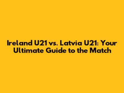 Ireland U21 vs. Latvia U21: Your Ultimate Guide to the Match