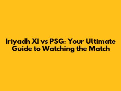 Iriyadh XI vs PSG: Your Ultimate Guide to Watching the Match