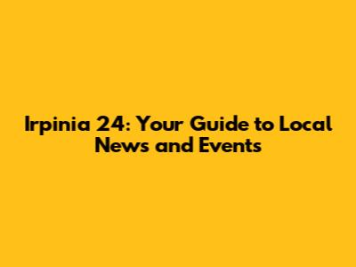 Irpinia 24: Your Guide to Local News and Events