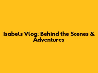 Isabel's Vlog: Behind the Scenes & Adventures