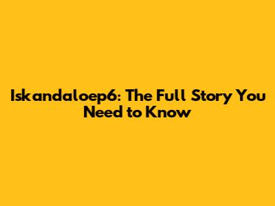 Iskandaloep6: The Full Story You Need to Know