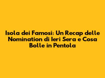 Isola dei Famosi: Un Recap delle Nomination di Ieri Sera e Cosa Bolle in Pentola