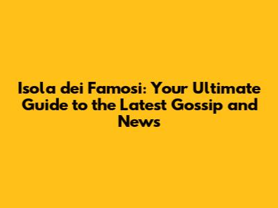 Isola dei Famosi: Your Ultimate Guide to the Latest Gossip and News