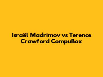 Israël Madrimov vs Terence Crawford CompuBox