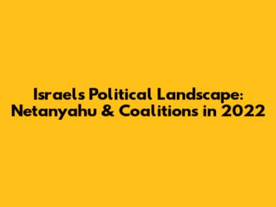 Israel's Political Landscape: Netanyahu & Coalitions in 2022