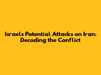 Israel's Potential Attacks on Iran: Decoding the Conflict