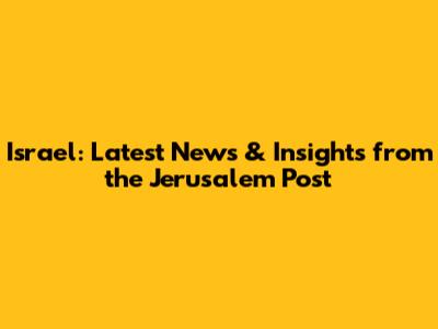 Israel: Latest News & Insights from the Jerusalem Post