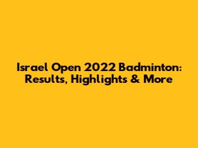 Israel Open 2022 Badminton: Results, Highlights & More