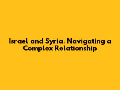 Israel and Syria: Navigating a Complex Relationship