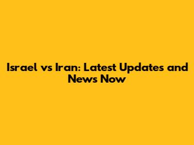 Israel vs Iran: Latest Updates and News Now