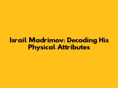 Israil Madrimov: Decoding His Physical Attributes