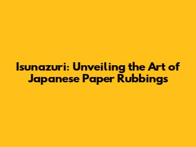 Isunazuri: Unveiling the Art of Japanese Paper Rubbings