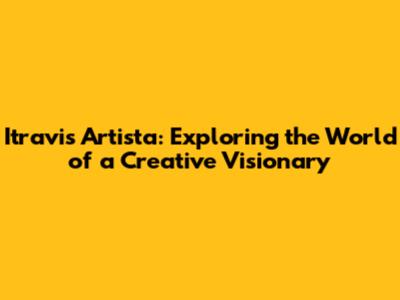 Itravis Artista: Exploring the World of a Creative Visionary