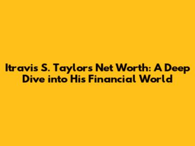 Itravis S. Taylor's Net Worth: A Deep Dive into His Financial World