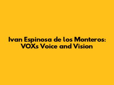 Ivan Espinosa de los Monteros: VOX's Voice and Vision