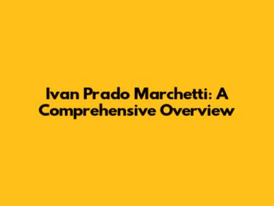Ivan Prado Marchetti: A Comprehensive Overview