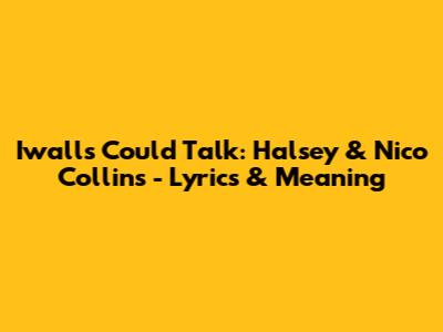 Iwalls Could Talk: Halsey & Nico Collins - Lyrics & Meaning
