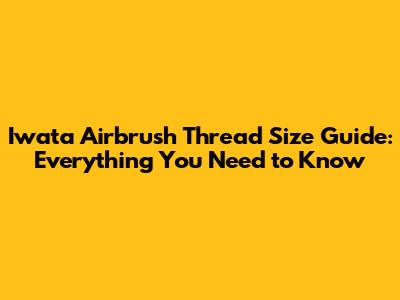 Iwata Airbrush Thread Size Guide: Everything You Need to Know