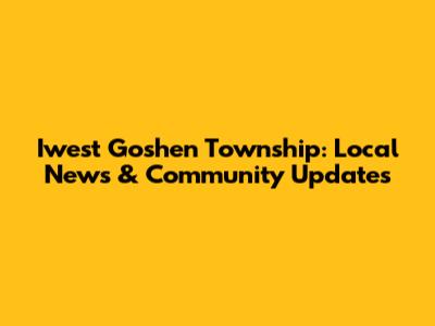 Iwest Goshen Township: Local News & Community Updates