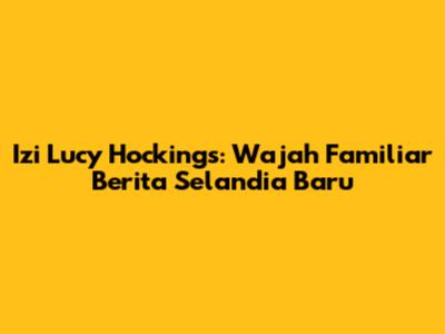 Izi Lucy Hockings: Wajah Familiar Berita Selandia Baru