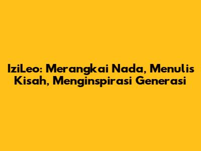 IziLeo: Merangkai Nada, Menulis Kisah, Menginspirasi Generasi