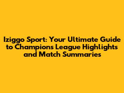 Iziggo Sport: Your Ultimate Guide to Champions League Highlights and Match Summaries