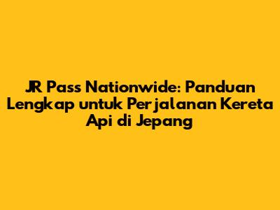 JR Pass Nationwide: Panduan Lengkap untuk Perjalanan Kereta Api di Jepang