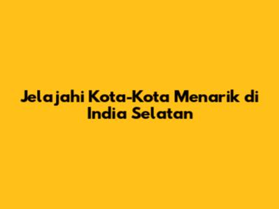 Jelajahi Kota-Kota Menarik di India Selatan