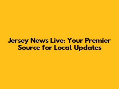 Jersey News Live: Your Premier Source for Local Updates