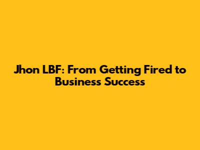 Jhon LBF: From Getting Fired to Business Success