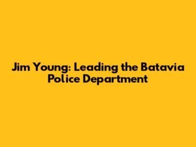 Jim Young: Leading the Batavia Police Department