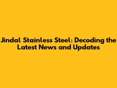 Jindal Stainless Steel: Decoding the Latest News and Updates