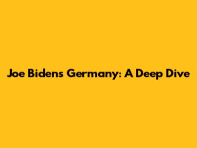 Joe Biden's Germany: A Deep Dive