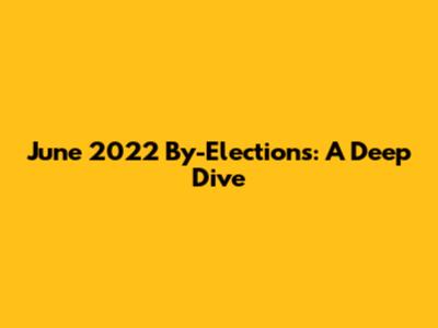 June 2022 By-Elections: A Deep Dive