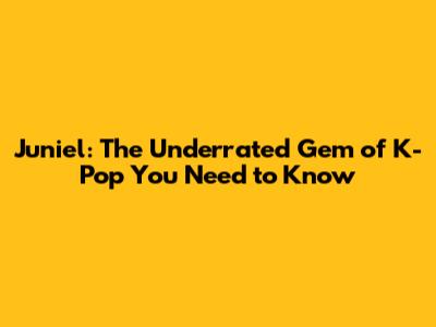 Juniel: The Underrated Gem of K-Pop You Need to Know