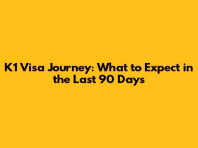 K1 Visa Journey: What to Expect in the Last 90 Days