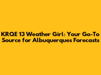 KRQE 13 Weather Girl: Your Go-To Source for Albuquerque's Forecasts