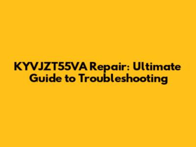 KYVJZT55VA Repair: Ultimate Guide to Troubleshooting
