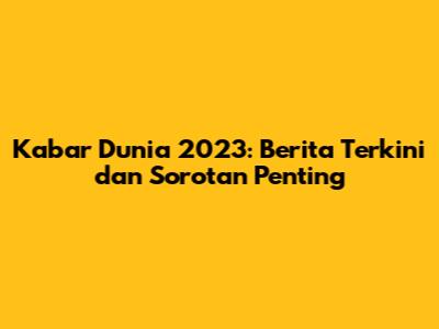 Kabar Dunia 2023: Berita Terkini dan Sorotan Penting