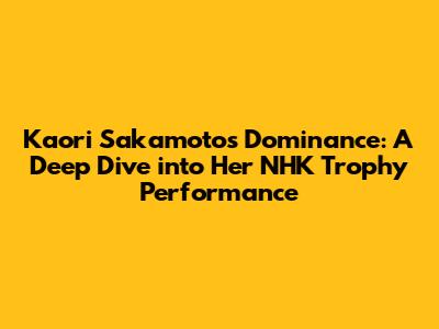 Kaori Sakamoto's Dominance: A Deep Dive into Her NHK Trophy Performance