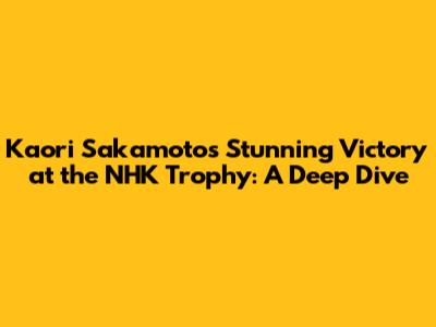 Kaori Sakamoto's Stunning Victory at the NHK Trophy: A Deep Dive
