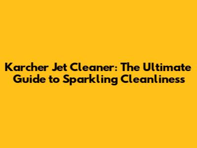 Karcher Jet Cleaner: The Ultimate Guide to Sparkling Cleanliness