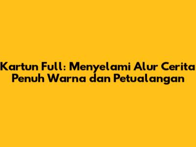 Kartun Full: Menyelami Alur Cerita Penuh Warna dan Petualangan